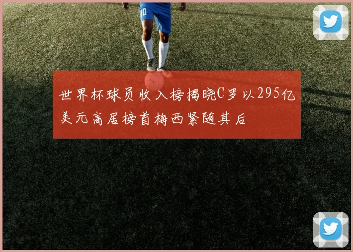 世界杯球员收入榜揭晓C罗以295亿美元高居榜首梅西紧随其后