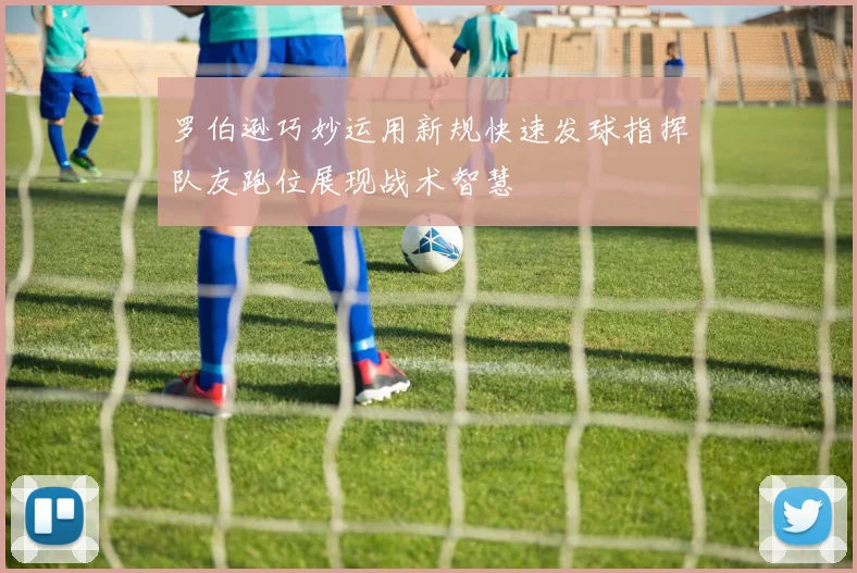 罗伯逊巧妙运用新规快速发球指挥队友跑位展现战术智慧