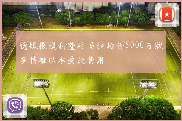 德媒报道科隆对马拉标价5000万欧多特难以承受此费用