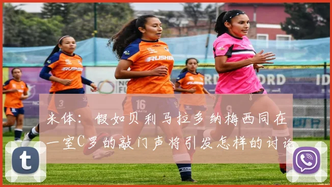 米体：假如贝利马拉多纳梅西同在一室C罗的敲门声将引发怎样的讨论