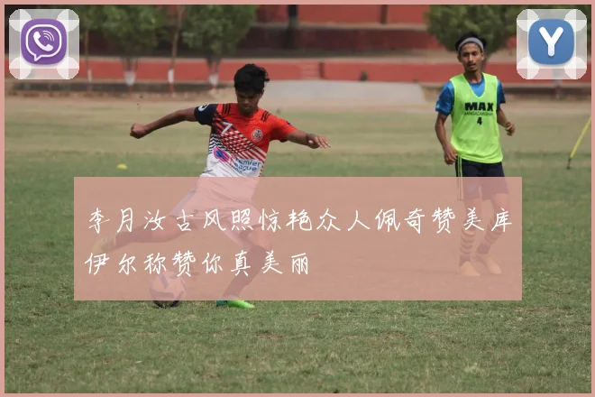 李月汝古风照惊艳众人佩奇赞美库伊尔称赞你真美丽
