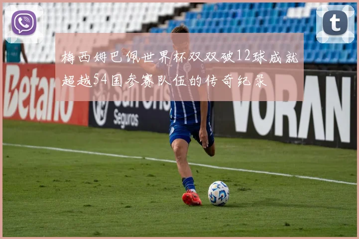 梅西姆巴佩世界杯双双破12球成就超越54国参赛队伍的传奇纪录