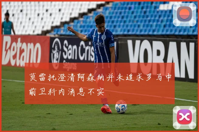 莫雷托澄清阿森纳并未追求罗马中前卫科内消息不实
