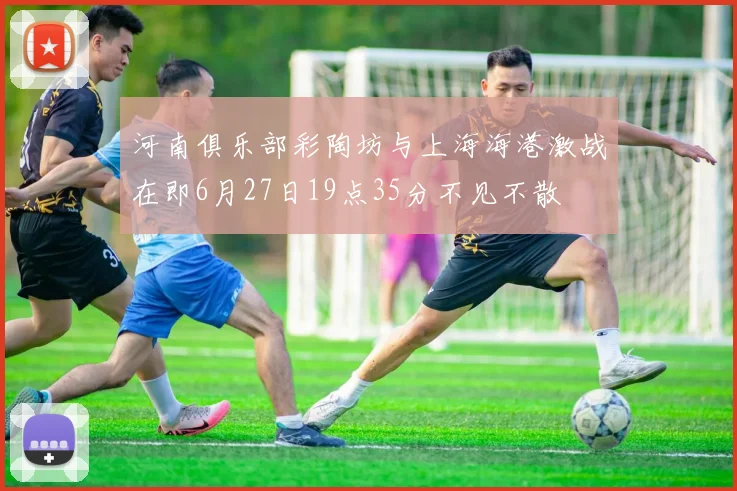 河南俱乐部彩陶坊与上海海港激战在即6月27日19点35分不见不散