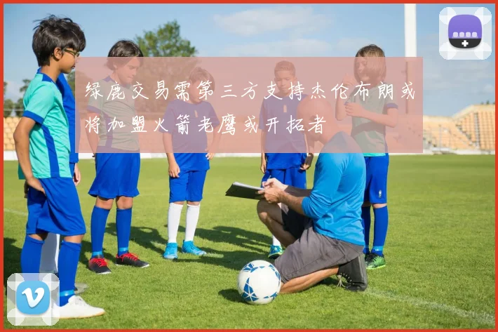 绿鹿交易需第三方支持杰伦布朗或将加盟火箭老鹰或开拓者