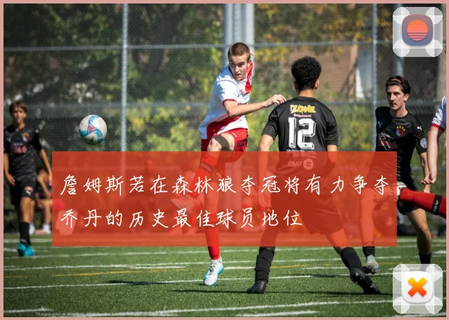 詹姆斯若在森林狼夺冠将有力争夺乔丹的历史最佳球员地位