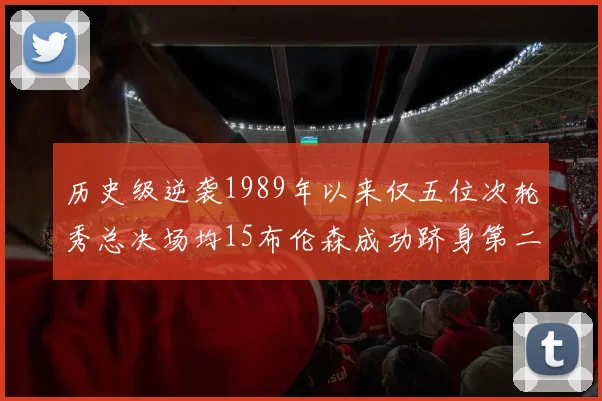 历史级逆袭1989年以来仅五位次轮秀总决场均15布伦森成功跻身第二位