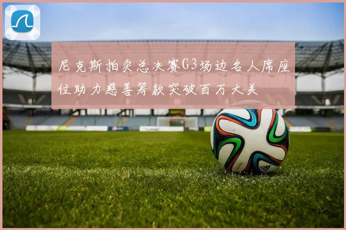 尼克斯拍卖总决赛G3场边名人席座位助力慈善筹款突破百万大关