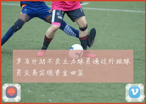 罗马计划不卖主力球员通过外租球员交易实现资金回笼