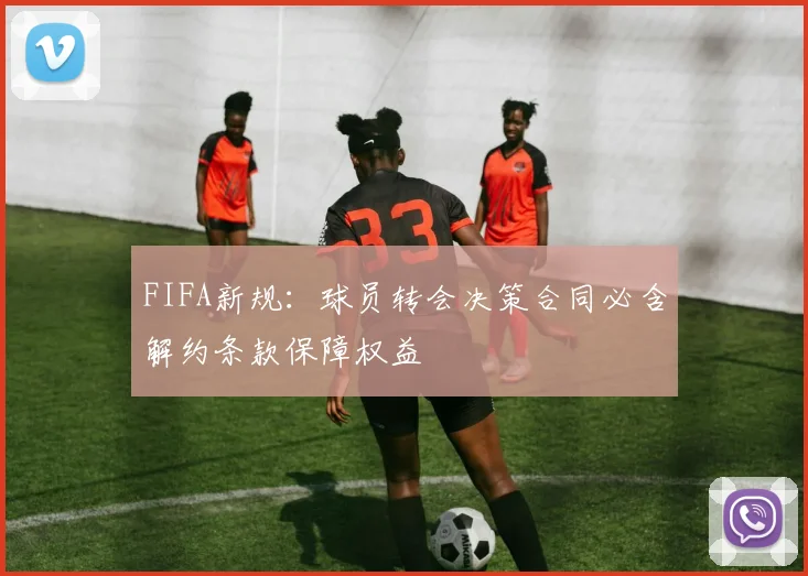 FIFA新规：球员转会决策合同必含解约条款保障权益
