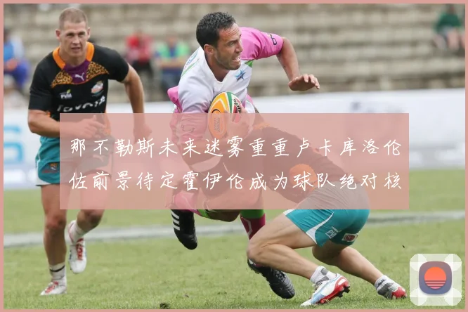 那不勒斯未来迷雾重重卢卡库洛伦佐前景待定霍伊伦成为球队绝对核心
